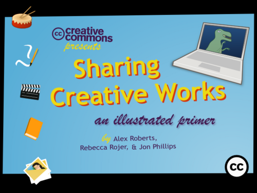  Creative Commons presents  Sharing Creative Works  An Illustrated Primer by Alex Roberts, Rebecca Rojer, & Jon Phillips 