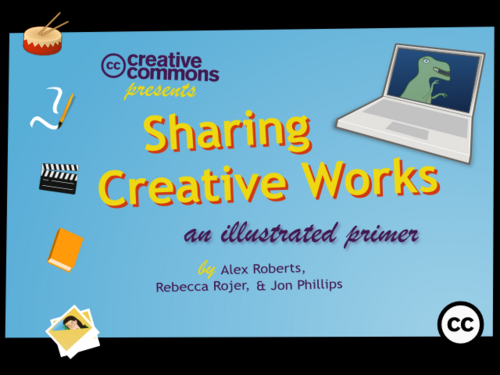 Creative Commons presents   Sharing Creative Works  An Illustrated Primer by Alex Roberts, Rebecca Rojer, & Jon Phillips 